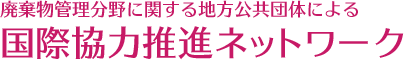 廃棄物管理分野に関する地方公共団体
による国際協力推進ネットワーク